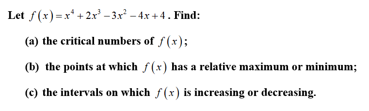 Let f (x)=x* + 2x³ – 3x² – 4x +4. Find:
(a) the critical numbers of ƒ(x);
(b) the points at which f(x) has a relative maximum or minimum;
(c) the intervals on which f (x) is increasing or decreasing.
