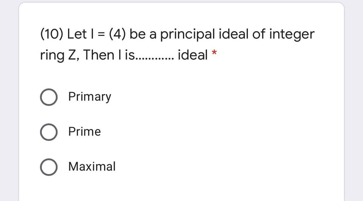 (10) Let I = (4) be a principal ideal of integer
ring Z, Then l is. . ideal *
Primary
Prime
Maximal
