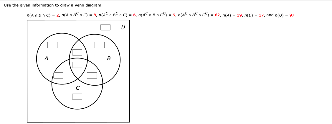 Use the given information to draw a Venn diagram.
n(A n Bn C) = 2, n(A n BC n C) = 8, n(AC n BC n C) = 6, n(AC n Bn c) = 9, n(AC n BCnc) = 62, n(A) = 19, n(B) = 17, and n(U) = 97
U
B
