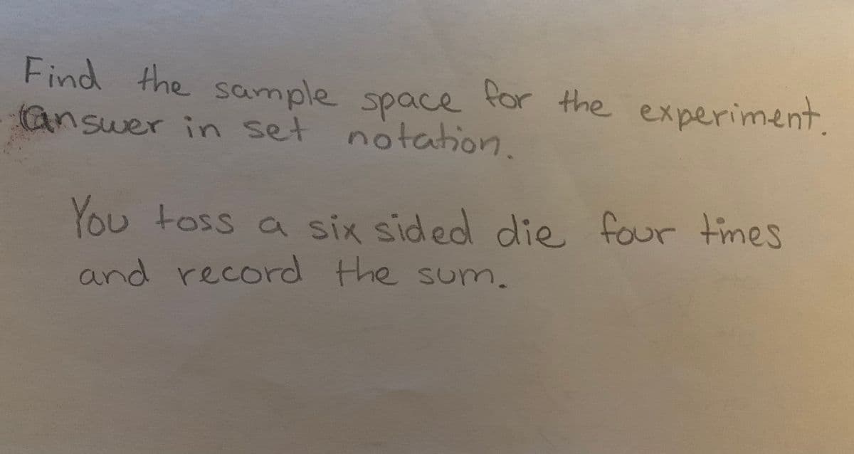 Find the sample space for the
Gnswer in set notation.
experiment
You toss a six sided die four times
and record the sum.
