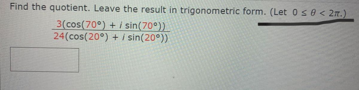 Find the quotient. Leave the result in trigonometric form. (Let 0 s0 < 2n.)
3(cos(70°) + i sin(70°))
24(cos(20°) + i sin(20°))
