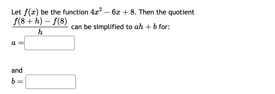 Let f(x) be the function 4x² - 6x + 8. Then the quotient
f(8 +h)-f(8)
can be simplified to ah + b for:
h
a =
and
b =