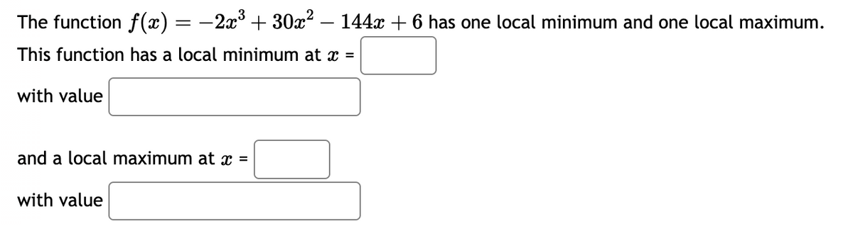 The function f(x) = −2x³ + 30x² − 144x + 6 has one local minimum and one local maximum.
This function has a local minimum at x =
with value
and a local maximum at x =
with value