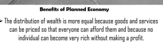 Benefits of Planned Economy
> The distribution of wealth is more equal because goods and services
can be priced so that everyone can afford them and because no
individual can become very rich without making a profit.
