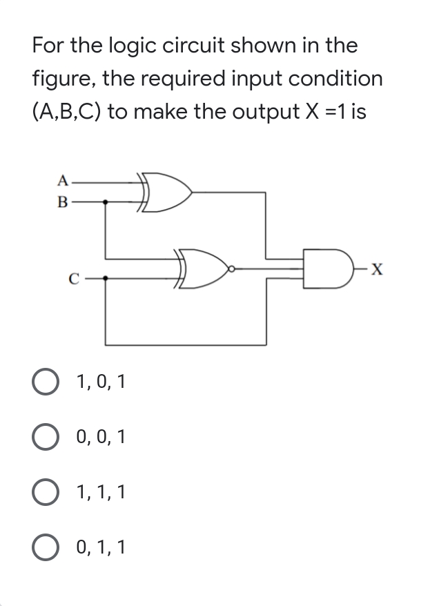For the logic circuit shown in the
figure, the required input condition
(A,B,C) to make the output X =1 is
C
О 1,0, 1
O 0,0, 1
O 1, 1, 1
О 0, 1, 1
AB
