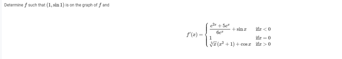 Determine f such that (1, sin 1) is on the graph of f and
e2z + 5e?
+ sin x
ifx <0
6e*
f'(x) =
1
ifx = 0
Va (x2 + 1) + cos a
ifx >0
