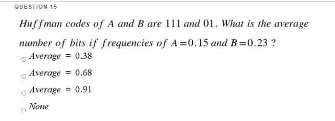 QUESTION 15
Huffman codes of A and B are 111 and 01. What is the average
number of bits if frequencies of A=0.15 and B=0.23 ?
Average = 0.38
Average = 0.68
Average = 0.91
None
