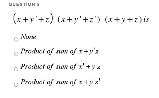 QUESTION 8
(x+y'+z) (x+y'+z') (x+y+z)is
None
Product of sum of x +y'z
Product of sum of x' +y z
Product of sum of x +y z'
