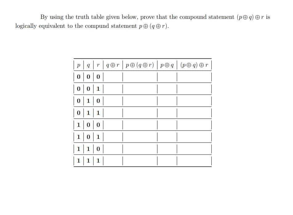By using the truth table given below, prove that the compound statement (peq) Or is
logically equivalent to the compund statement p(q r).
P arqr pO (q@r) peq (peq) Or
이이이
| 0 | 0|1|
0|1|0|
0|1|1
|1|0|0
1
1
1|1|0|
| 1|1 | 1||
