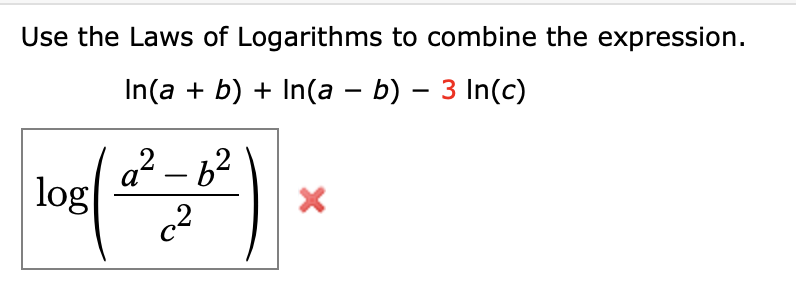 Use the Laws of Logarithms to combine the expression.
In(a + b) + In(a – b) – 3 In(c)
-
a² – b2
log
а
