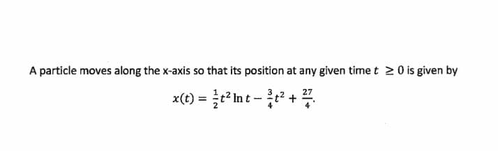 A particle moves along the x-axis so that its position at any given time t 20 is given by
x(t) = int - +
27
