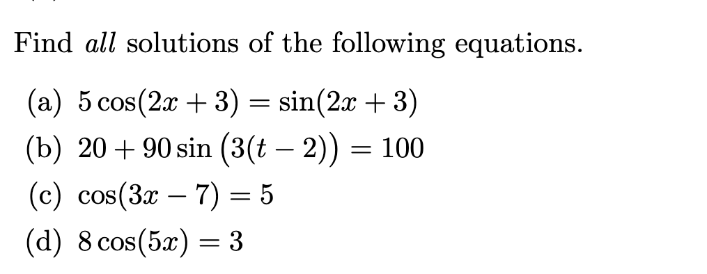 Find all solutions of the following equations.
(a) 5 cos(2x + 3)
sin(2x + 3)
—
(b) 20+90 sin (3(t – 2)) = 100
-
(c) cos(3x – 7) = 5
-
(d) 8сos(5x) %3D 3
