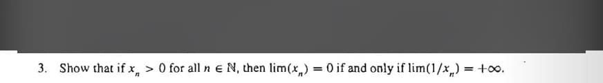 3. Show that if x, > 0 for all n e N, then lim(x,) = 0 if and only if lim(1/x,) = +o.
%3D
