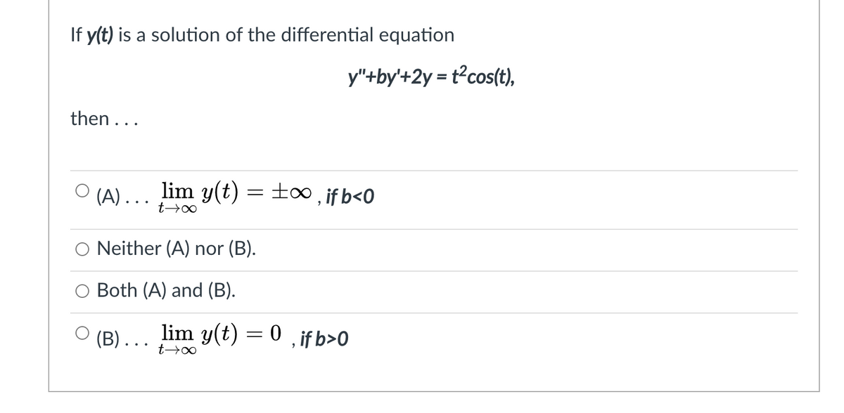 If y(t) is a solution of the differential equation
y"+by'+2y = t?cos(t),
then ...
lim y(t) = ±0 , if b<0
(A) ...
O Neither (A) nor (B).
O Both (A) and (B).
(B). .
lim y(t) = 0 ,if b>0

