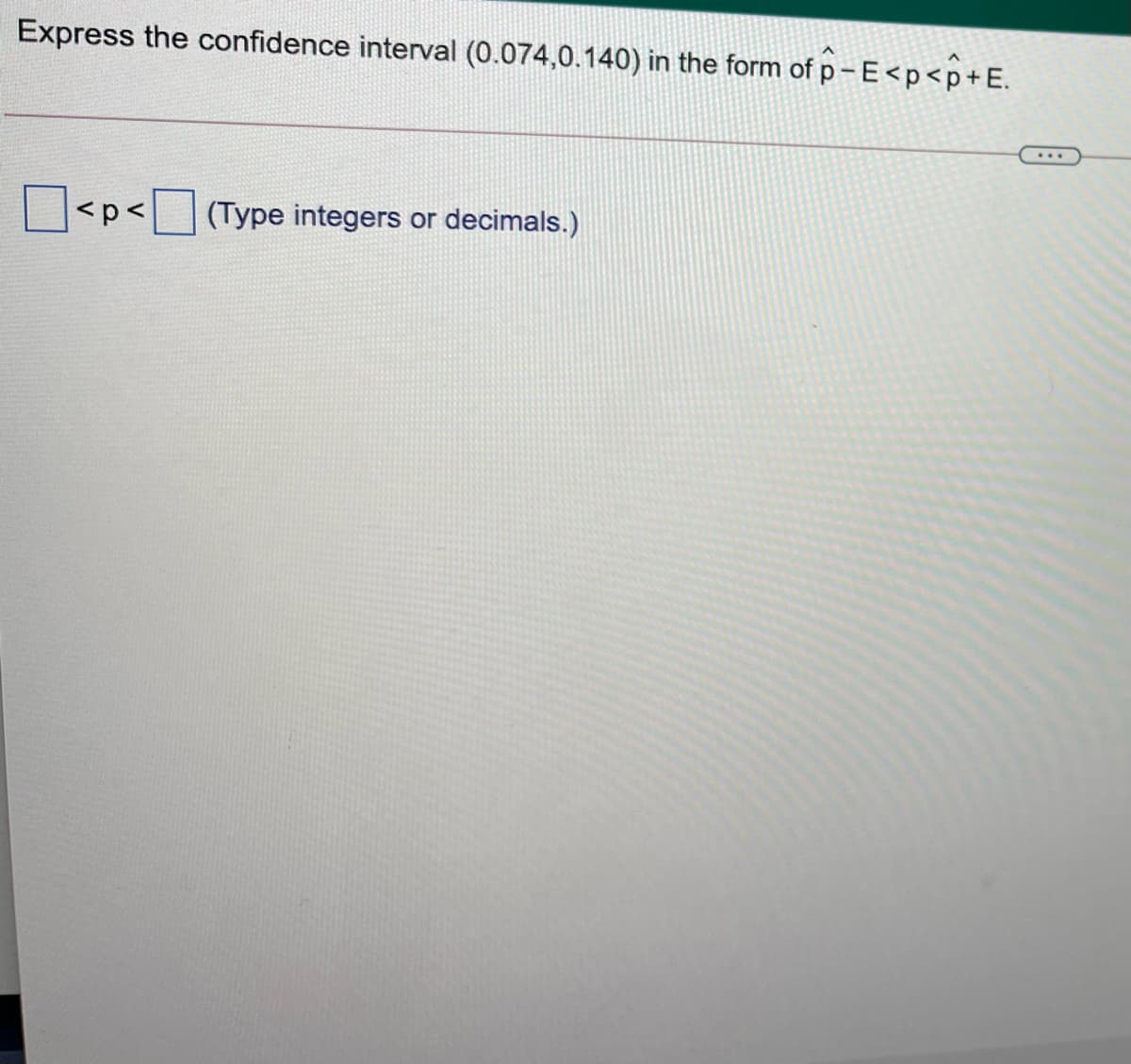 Express the confidence interval (0.074,0.140) in the form of p- E<p<p+E.
...
<p<
(Type integers or decimals.)
