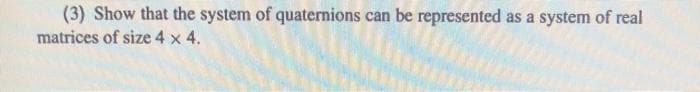 (3) Show that the system of quaternions can be represented as a system of real
matrices of size 4 x 4.
