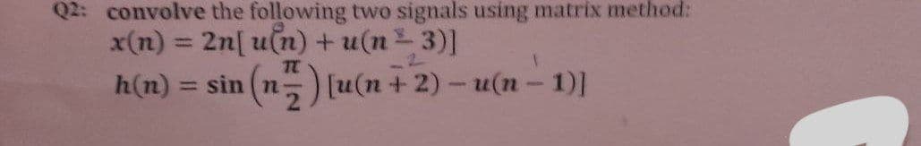 Q2: convolve the following two signals using matrix method:
x(n) = 2n[u[n) + u(n = 3)]
1
h(n) = sin(n) [u(n + 2) - u(n-1)]