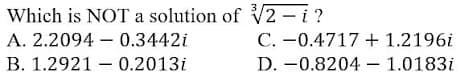 Which is NOT a solution of V2 – i ?
C. -0.4717 + 1.2196i
D. -0.8204 - 1.0183i
A. 2.2094 – 0.3442i
B. 1.2921 – 0.2013i

