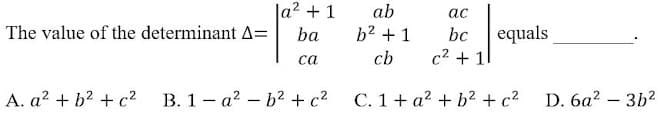 |a² + 1
ab
ас
The value of the determinant A=
ba
b2 + 1
bc
equals
cb
c2 + 1
са
A. a² + b? + c? B. 1- a? – b2 + c?
C. 1+ a? + b? + c?
D. 6a? – 3b2
