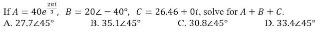 2ni
If A %3D 40е з , В %3D 202- 40°, С %3D 26.46 + 0i, solve for A + B + C.
А. 27.7245°
В. 35.1245°
С. 30.8245°
D. 33.4245°

