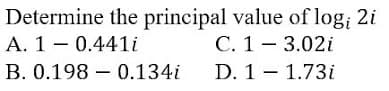 Determine the principal value of log; 2i
A. 1- 0.441i
C. 1- 3.02i
B. 0.198 – 0.134i
D. 1 - 1.73i
