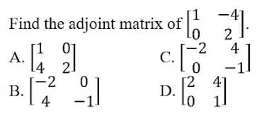 -41
Find the adjoint matrix of
2
-2
01
21
4
c.[
A.
[-2
B.
4
D.
01
-1
