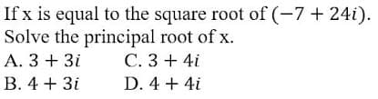 If x is equal to the square root of (-7+ 24i).
Solve the principal root of x.
С. 3 + 4i
A. 3 + 3i
В. 4 + 3і
D. 4 + 4i
