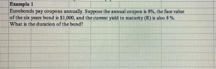 Example 1
Eurobonds pay coupons annually. Suppose the annual coupon is 8%, the face value
of the six years bond is $1,000, and the current yield to maturity (R) is also 8%.
What is the duration of the bond?