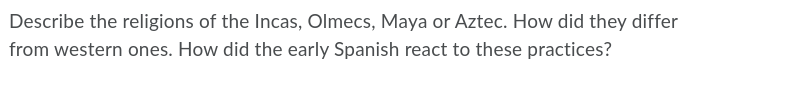 Describe the religions of the Incas, Olmecs, Maya or Aztec. How did they differ
from western ones. How did the early Spanish react to these practices?
