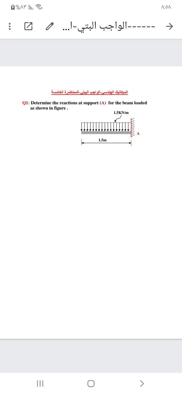 %AY l.
------الواجب البتي-ا. . . و
الميكانيك الهندسي الواجب البيتی المحاضرة الخامسة
Q1: Determine the reactions at support (A) for the beam loaded
as shown in figure.
1.5KN/m
1.5m
II
