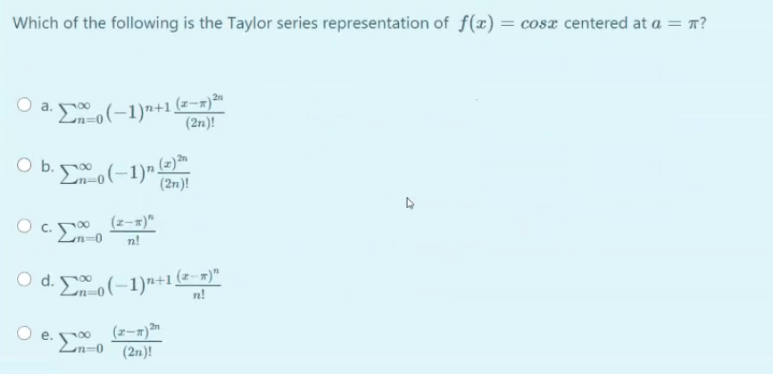 Which of the following is the Taylor series representation of f(x) = cosæ centered at a = T?
2n
a.
(2n)!
b.
(2) an
(2n)!
c. 0
(z-x)"
n!
Eo(-1)*+1(-=)"
n!
O e. ro (z-n)²n
Ln=0
(2n)!
