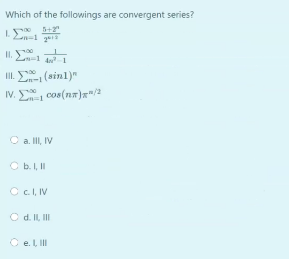 Which of the followings are convergent series?
I. 0
m=1_2®+2
5+2"
II. 0
Ln=1 4n²--1
1. Σ (sin1)"
IV. 00
Ln=1
cos(n7)7"/2
a. III, IV
b. I, II
O c. I, IV
O d. II, II
e. I, II
