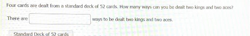 Four cards are dealt from a standard deck of 52 cards. How many ways can you be dealt two kings and two aces?
There are
ways to be dealt two kings and two aces.
Standard Deck of 52 cards
