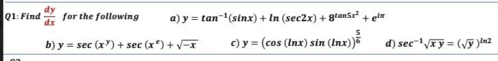 Q1: Find
dy
for the following
dx
a) y = tan-(sinx) + In (sec2x) + 8tan5x + eln
b) y = sec (x) + sec (x) + V-x
c) y = (cos (Inx) sin (Inx))5
d) sec-xy = (Vỹ )In2
%3D
