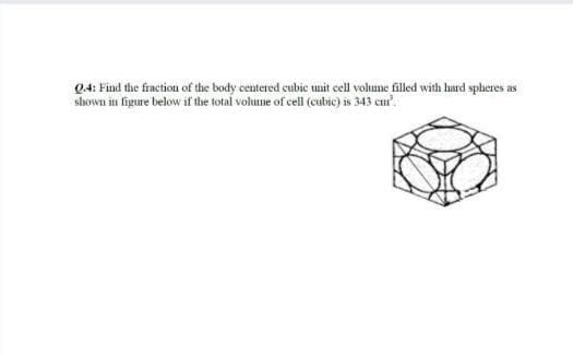 04: Find the fraction of the body centered cubie umit eel volume filled with hard spheres as
shown in figure below if the total volume of cell (cubic) is 343 cu.
