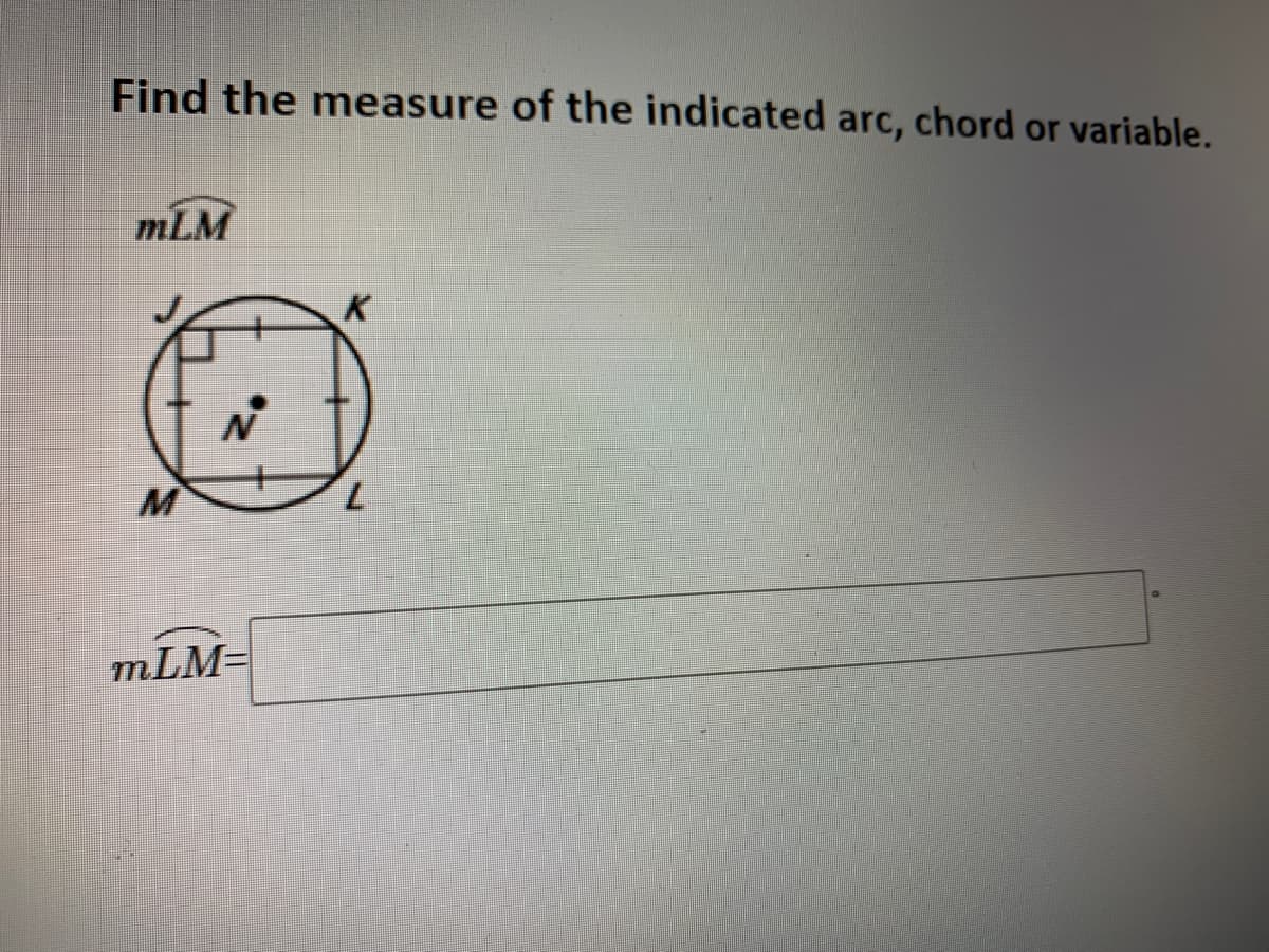 Find the measure of the indicated arc, chord or variable.
mLM
M
mLM=
