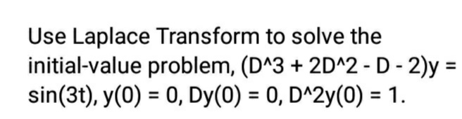 Use Laplace Transform to solve the
initial-value problem, (D^3 + 2D^2 -D - 2)y =
sin(3t), y(0) = 0, Dy(0) = 0, D^2y(0) = 1.
%3D
