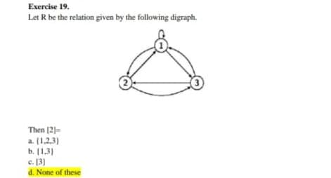 Exercise 19.
Let R be the relation given by the following digraph.
Then (2)=
a. (1,2,3)
b. (1,3)
c. [3]
d. None of these
