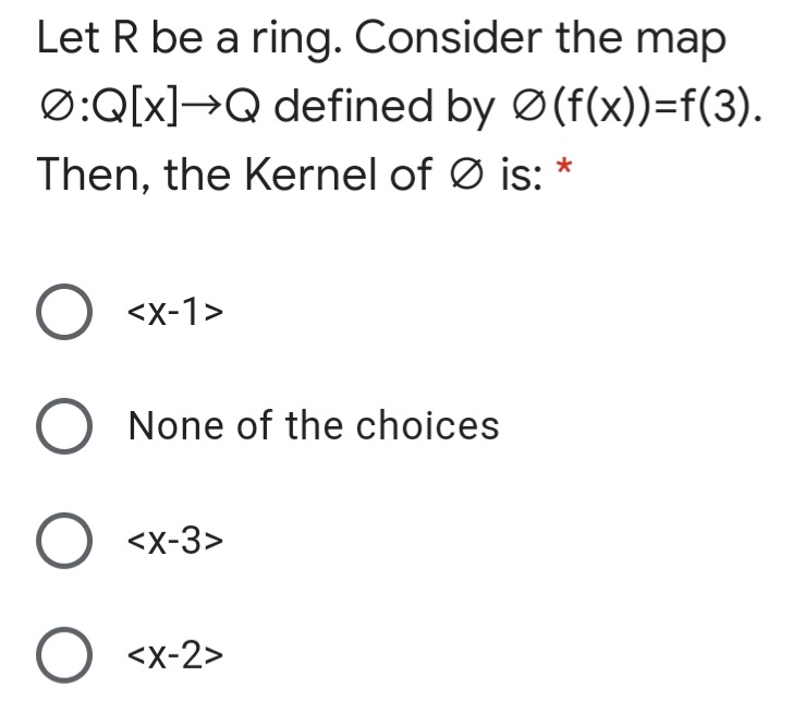 Let R be a ring. Consider the map
Ø:Q[x]→Q defined by Ø(f(x))=f(3).
Then, the Kernel of Ø is: *
<x-1>
O None of the choices
O <x-3>
O <x-2>
