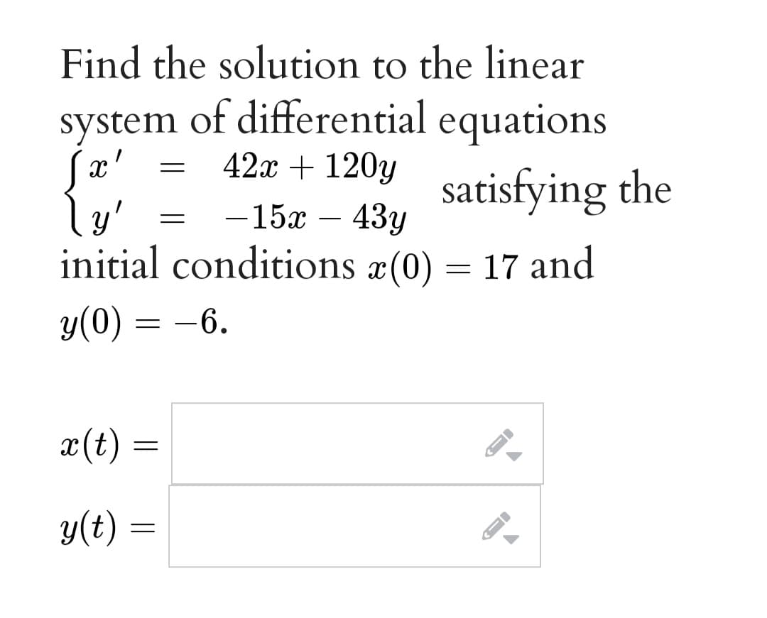 Find the solution to the linear
of differential equations
42x + 120y
system
satisfying the
— 15х — 43у
initial conditions æ(0) = 17 and
y(0) = -6.
x(t) =
y(t)
