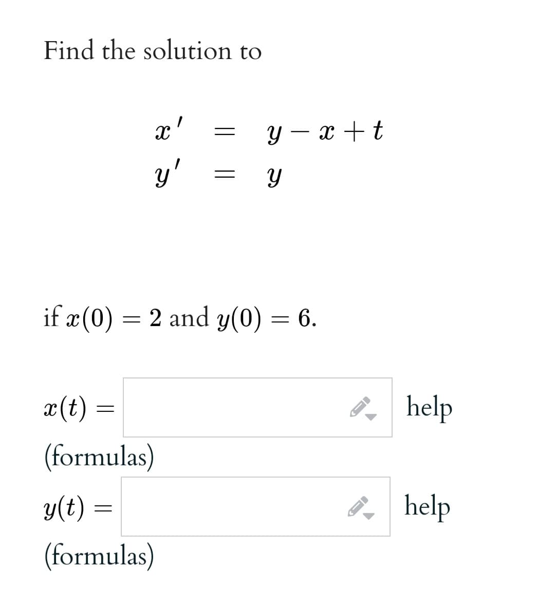 Find the solution to
x'
y – x + t
y'
if x (0) = 2 and y(0) = 6.
x(t) =
help
(formulas)
y(t) =
help
(formulas)
