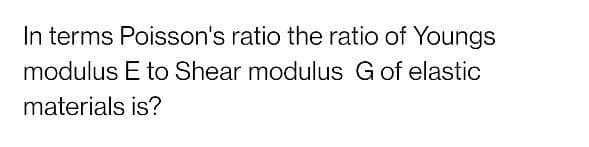 In terms Poisson's ratio the ratio of Youngs
modulus E to Shear modulus G of elastic
materials is?
