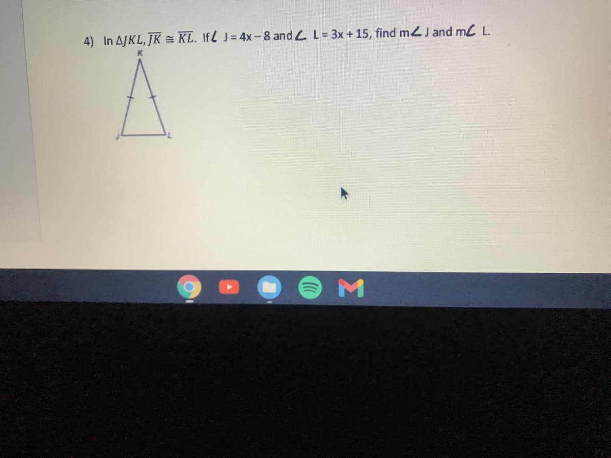 4) In AJKL, JK KL. Ifl J= 4x-8 and L L= 3x+ 15, find mJ and ml L.
