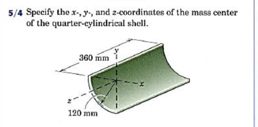 5/4 Specify the xr-, y-, and 2-coordinates of the mass center
of the quarter-cylindrical shell.
360 mm
120 mm
