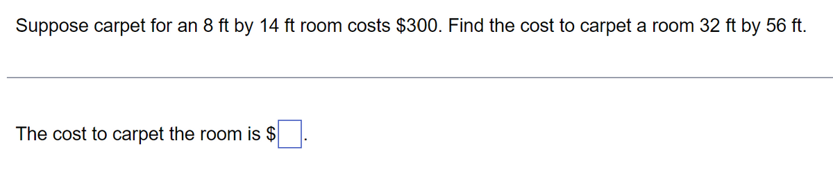 Suppose carpet for an 8 ft by 14 ft room costs $300. Find the cost to carpet a room 32 ft by 56 ft.
The cost to carpet the room is $