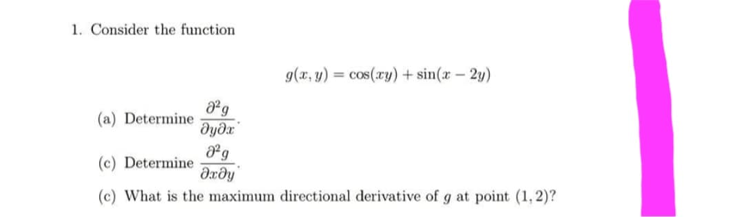 1. Consider the function
g(x, y) = cos(xy) + sin(x - 2y)
(a) Determine
(c) Determine
(c) What is the maximum directional derivative of g at point (1,2)?
