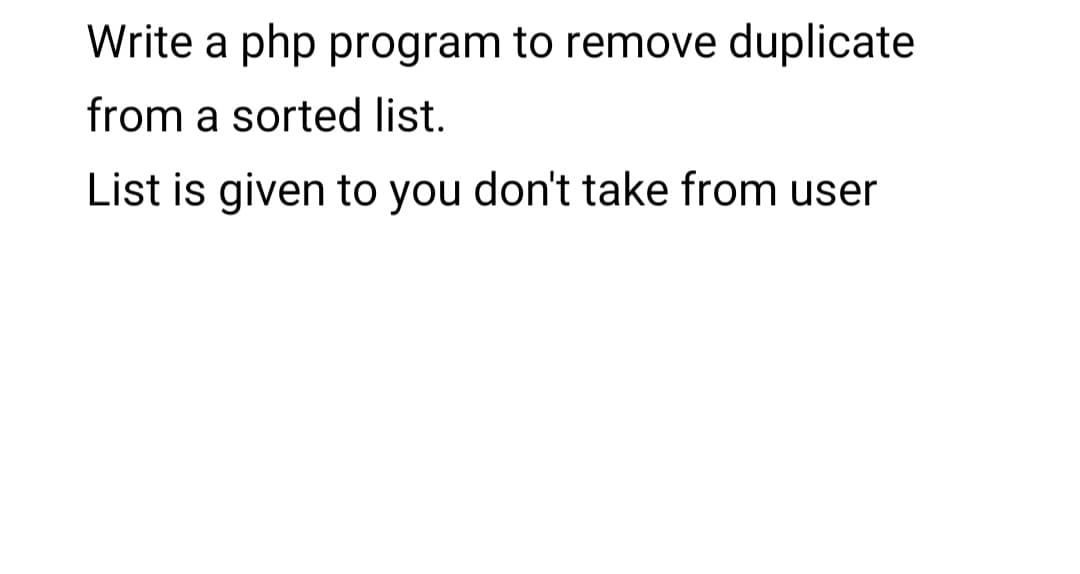 Write a php program to remove duplicate
from a sorted list.
List is given to you don't take from user
