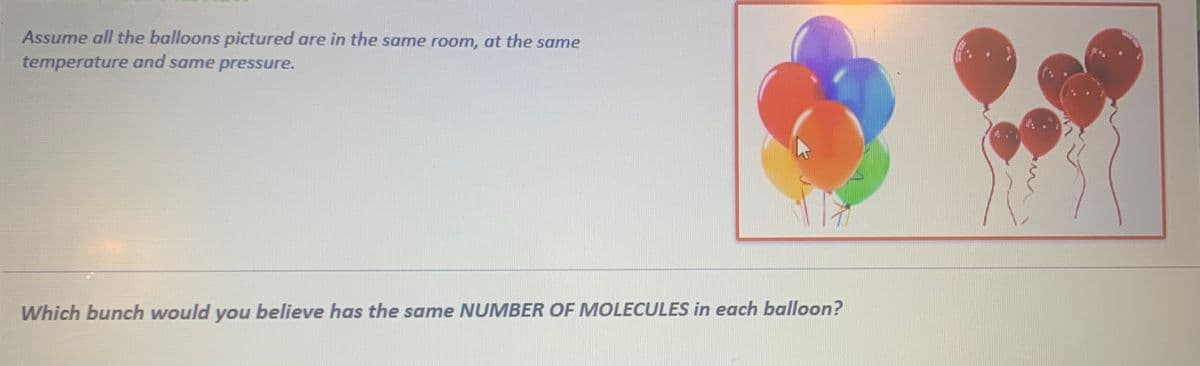Assume all the balloons pictured are in the same room, at the same
temperature and same pressure.
Which bunch would you believe has the same NUMBER OF MOLECULES in each balloon?