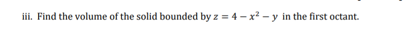 iii. Find the volume of the solid bounded by z = 4 – x² – y in the first octant.
