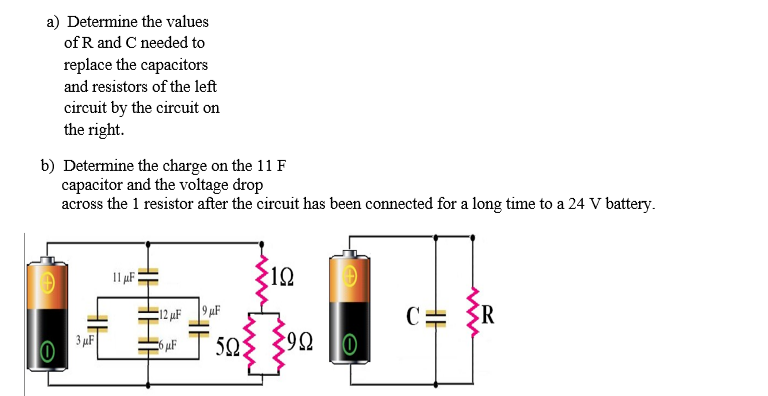 a) Determine the values
of R and C needed to
replace the capacitors
and resistors of the left
circuit by the circuit on
the right.
b) Determine the charge on the 11 F
capacitor and the voltage drop
across the 1 resistor after the circuit has been connected for a long time to a 24 V battery.
12
12 µF 9 µF
503 392
3 µF
ww
